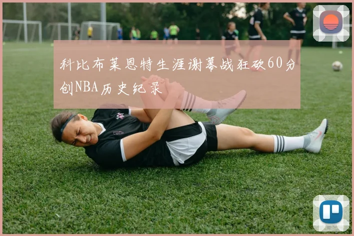科比布莱恩特生涯谢幕战狂砍60分创NBA历史纪录