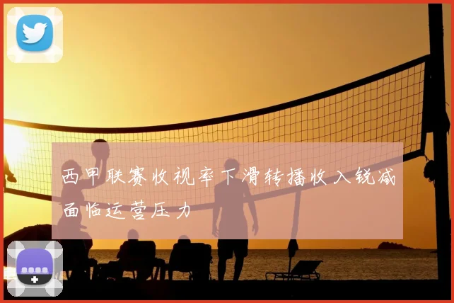 西甲联赛收视率下滑转播收入锐减面临运营压力