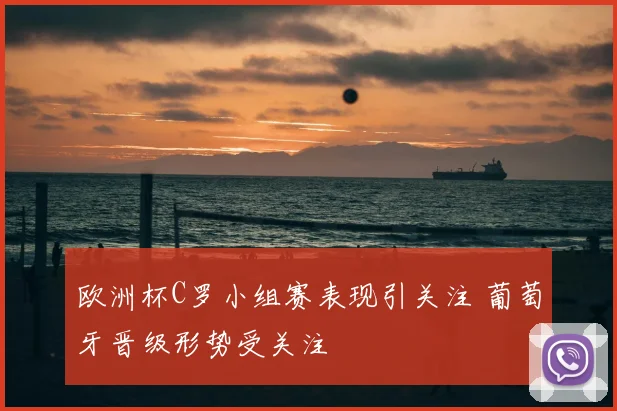 欧洲杯C罗小组赛表现引关注 葡萄牙晋级形势受关注