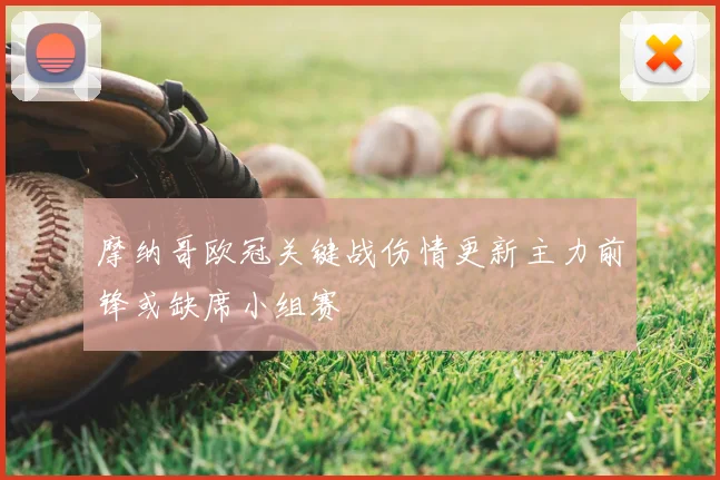 摩纳哥欧冠关键战伤情更新主力前锋或缺席小组赛