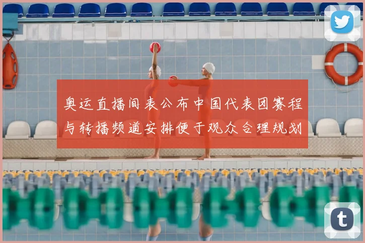 奥运直播间表公布中国代表团赛程与转播频道安排便于观众合理规划观赛