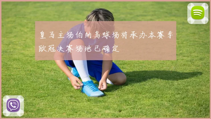 皇马主场伯纳乌球场将承办本赛季欧冠决赛场地已确定