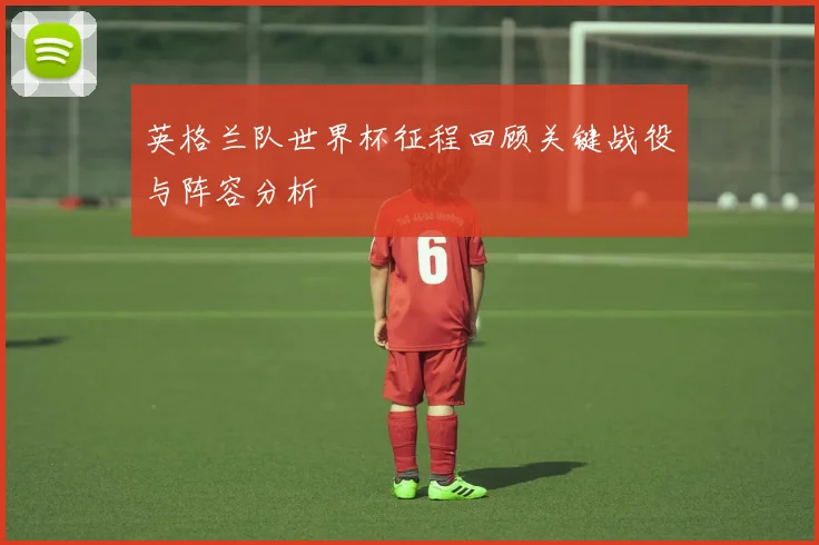 英格兰队世界杯征程回顾关键战役与阵容分析