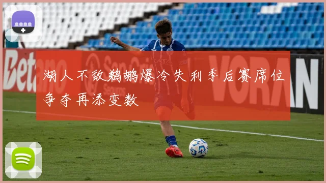 湖人不敌鹈鹕爆冷失利季后赛席位争夺再添变数