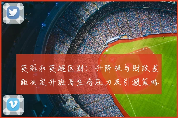 英冠和英超区别：升降级与财政差距决定升班马生存压力及引援策略